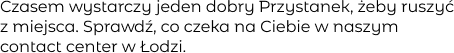 Czasem wystarczy jeden dobry Przystanek, żeby ruszyć z miejsca. Sprawdź, co czeka na
Ciebie w naszym contact center w Łodzi.